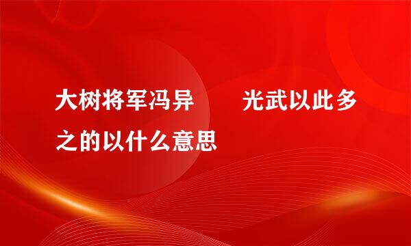 大树将军冯异  光武以此多之的以什么意思