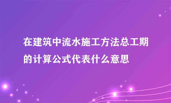 在建筑中流水施工方法总工期的计算公式代表什么意思