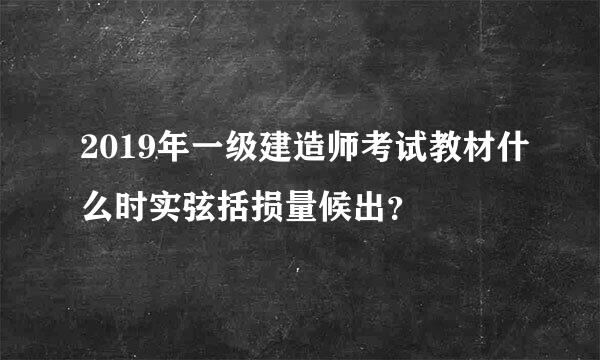 2019年一级建造师考试教材什么时实弦括损量候出？