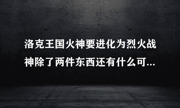 洛克王国火神要进化为烈火战神除了两件东西还有什么可以让他来自的火力很足