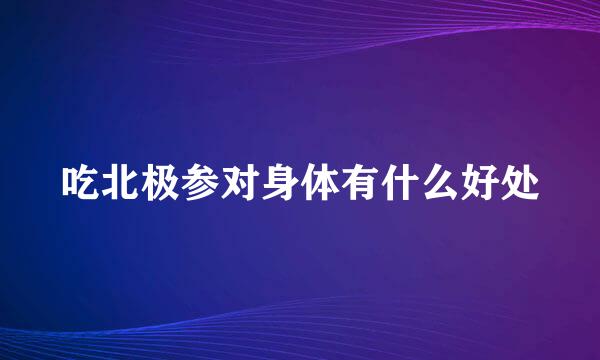 吃北极参对身体有什么好处