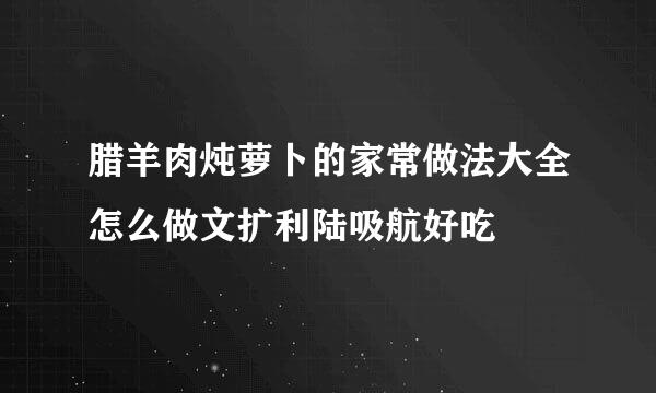 腊羊肉炖萝卜的家常做法大全怎么做文扩利陆吸航好吃