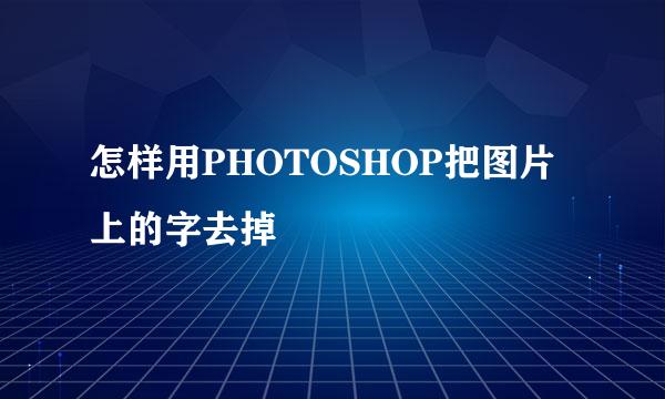 怎样用PHOTOSHOP把图片上的字去掉