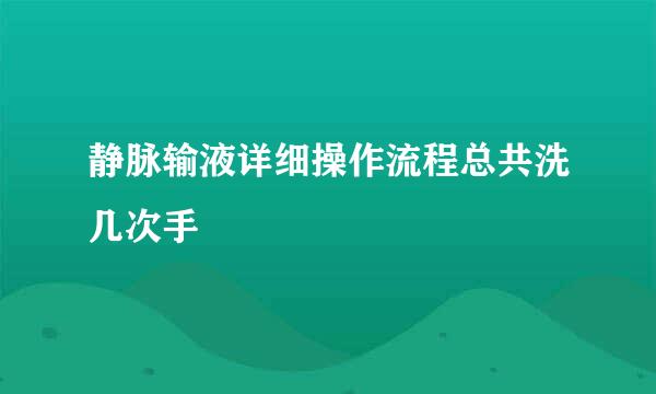 静脉输液详细操作流程总共洗几次手