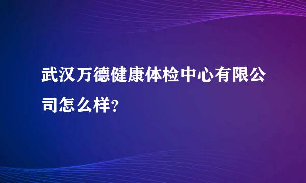 武汉万德健康体检中心有限公司怎么样？