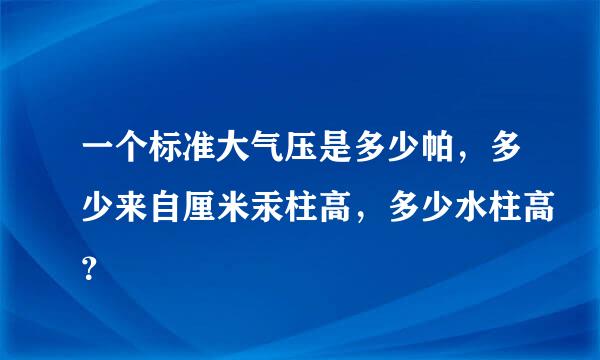 一个标准大气压是多少帕，多少来自厘米汞柱高，多少水柱高？