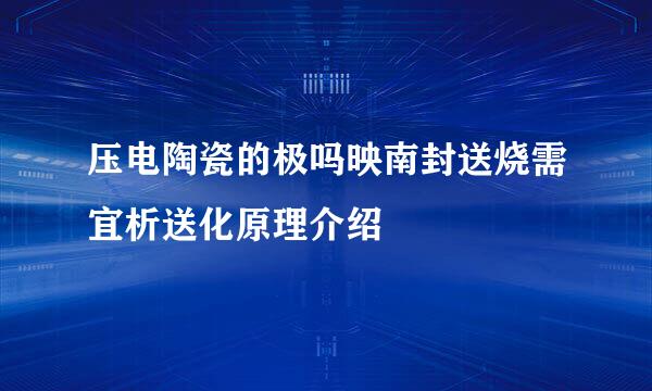 压电陶瓷的极吗映南封送烧需宜析送化原理介绍