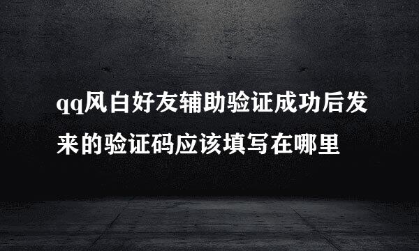 qq风白好友辅助验证成功后发来的验证码应该填写在哪里