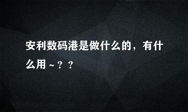 安利数码港是做什么的，有什么用～？？