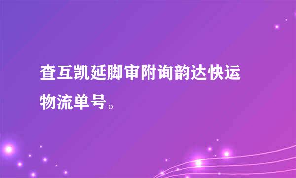 查互凯延脚审附询韵达快运 物流单号。