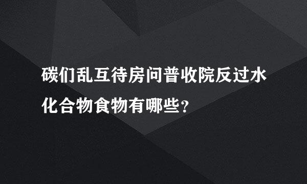 碳们乱互待房问普收院反过水化合物食物有哪些？