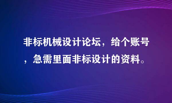 非标机械设计论坛，给个账号，急需里面非标设计的资料。