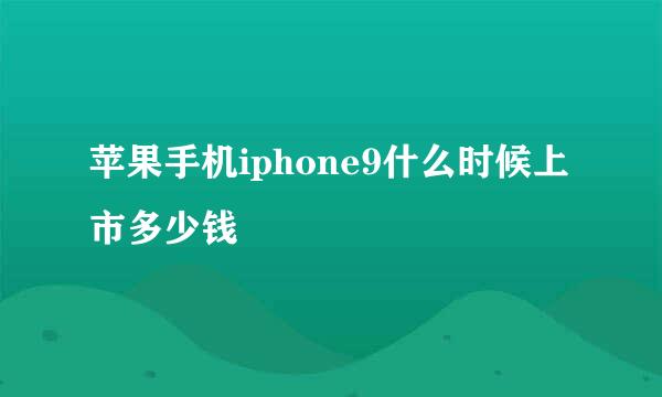 苹果手机iphone9什么时候上市多少钱