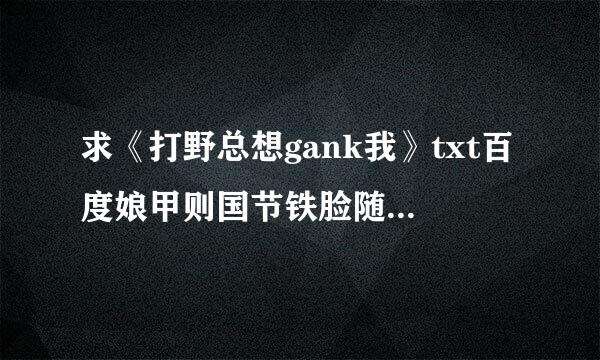 求《打野总想gank我》txt百度娘甲则国节铁脸随挥缩弦云