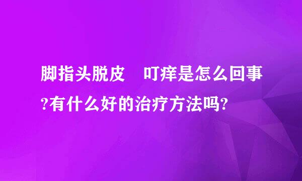 脚指头脱皮 叮痒是怎么回事?有什么好的治疗方法吗?