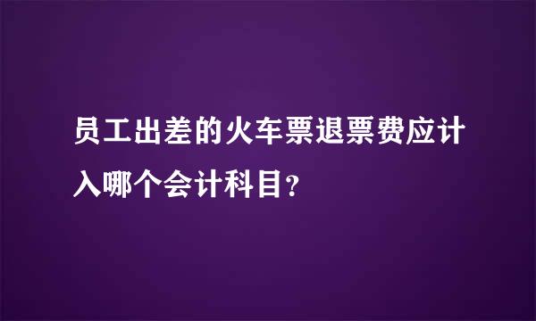 员工出差的火车票退票费应计入哪个会计科目？