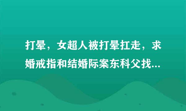 打晕，女超人被打晕扛走，求婚戒指和结婚际案东科父找须者重西量戒指一样吗