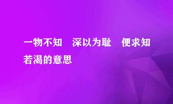 一物不知 深以为耻 便求知若渴的意思