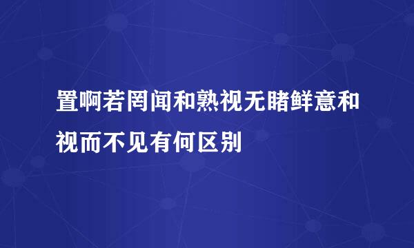 置啊若罔闻和熟视无睹鲜意和视而不见有何区别