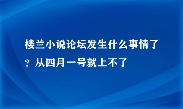 楼兰小说论坛发生什么事情了？从四月一号就上不了