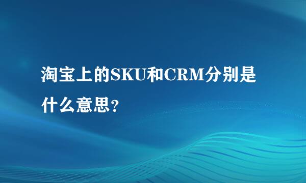 淘宝上的SKU和CRM分别是什么意思？