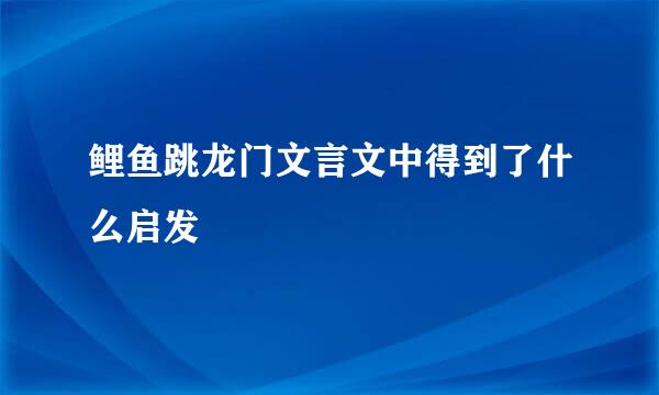 鲤鱼跳龙门文言文中得到了什么启发