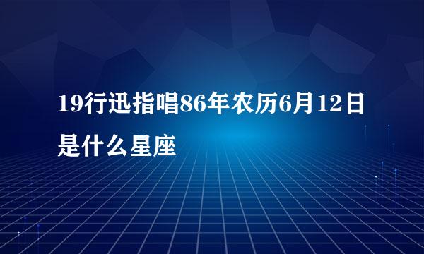 19行迅指唱86年农历6月12日是什么星座