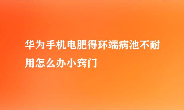 华为手机电肥得环端病池不耐用怎么办小窍门