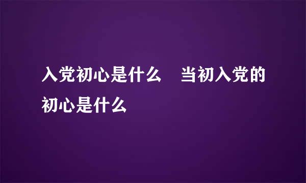 入党初心是什么 当初入党的初心是什么