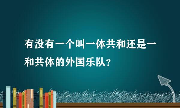 有没有一个叫一体共和还是一和共体的外国乐队？