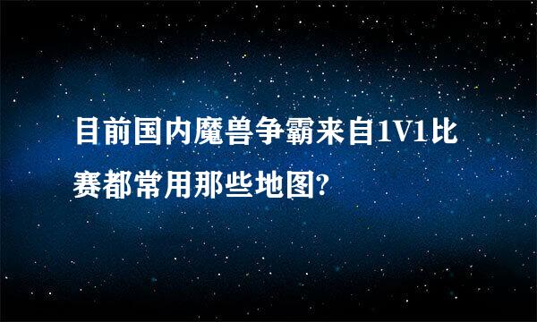 目前国内魔兽争霸来自1V1比赛都常用那些地图?