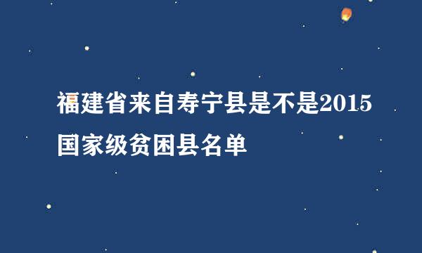 福建省来自寿宁县是不是2015国家级贫困县名单