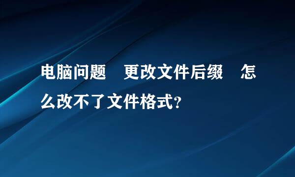 电脑问题 更改文件后缀 怎么改不了文件格式？