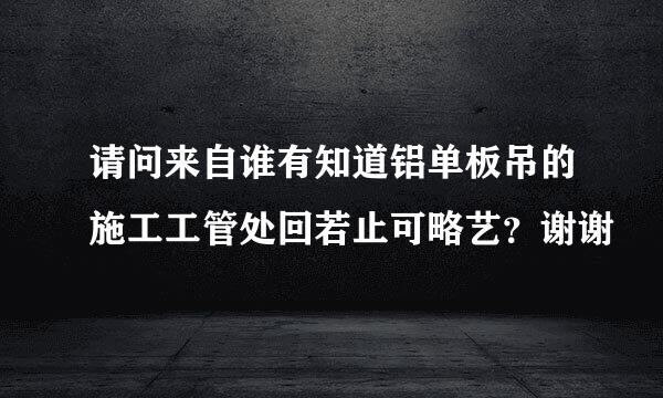 请问来自谁有知道铝单板吊的施工工管处回若止可略艺？谢谢