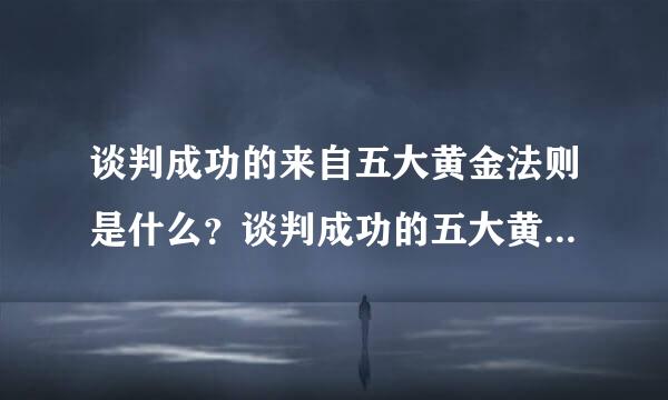 谈判成功的来自五大黄金法则是什么？谈判成功的五大黄金法则是什么