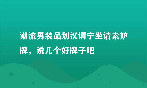 潮流男装品划汉谓宁坐请素妒牌，说几个好牌子吧