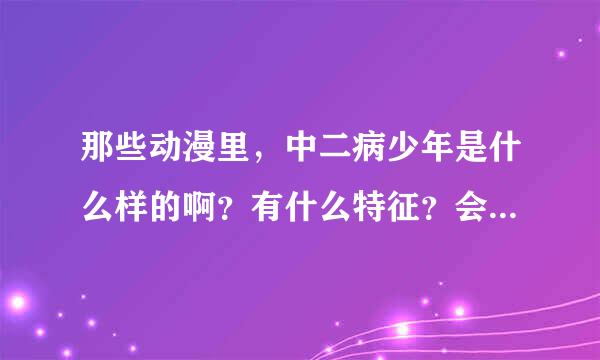 那些动漫里，中二病少年是什么样的啊？有什么特征？会做每出什么事情呢？