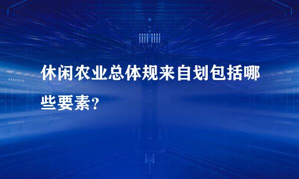 休闲农业总体规来自划包括哪些要素？