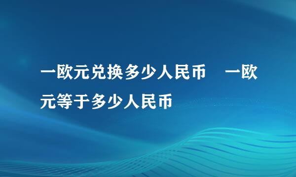 一欧元兑换多少人民币 一欧元等于多少人民币