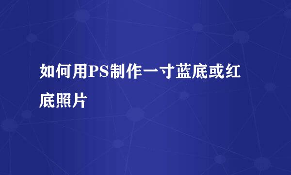 如何用PS制作一寸蓝底或红底照片