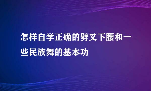 怎样自学正确的劈叉下腰和一些民族舞的基本功