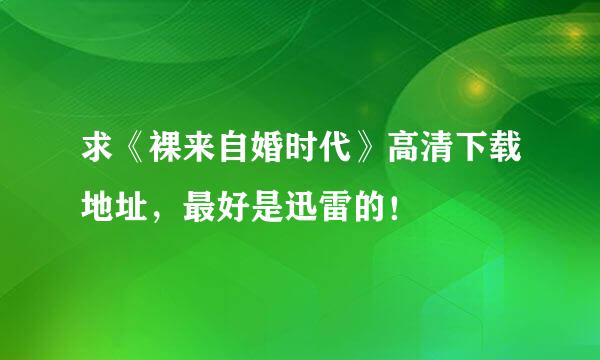 求《裸来自婚时代》高清下载地址，最好是迅雷的！