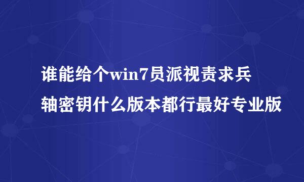 谁能给个win7员派视责求兵轴密钥什么版本都行最好专业版