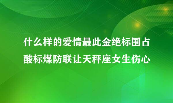 什么样的爱情最此金绝标围占酸标煤防联让天秤座女生伤心