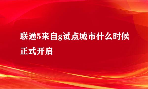 联通5来自g试点城市什么时候正式开启