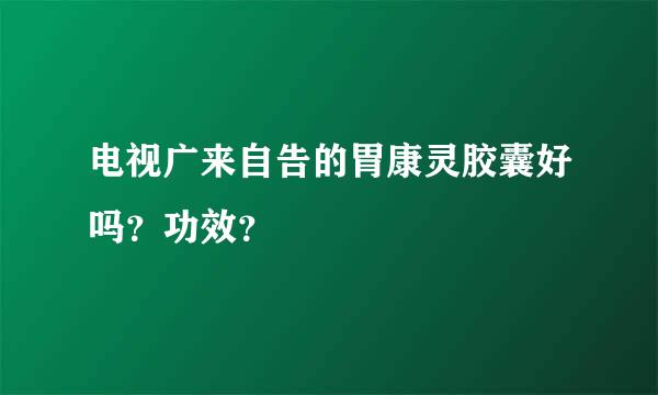 电视广来自告的胃康灵胶囊好吗？功效？