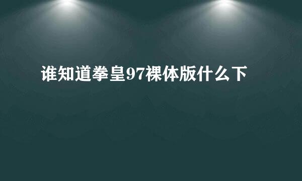 谁知道拳皇97裸体版什么下