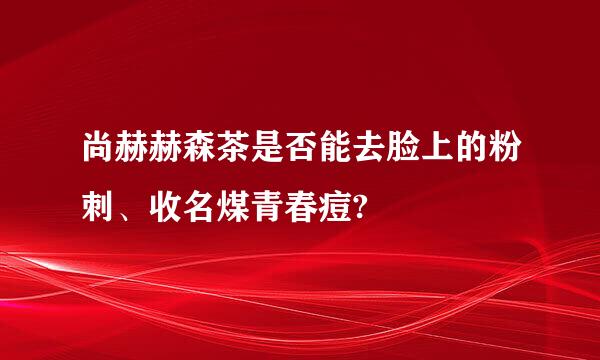 尚赫赫森茶是否能去脸上的粉刺、收名煤青春痘?