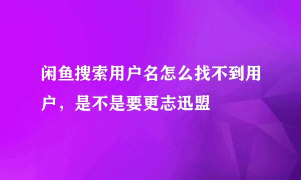 闲鱼搜索用户名怎么找不到用户，是不是要更志迅盟