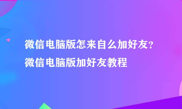 微信电脑版怎来自么加好友？微信电脑版加好友教程